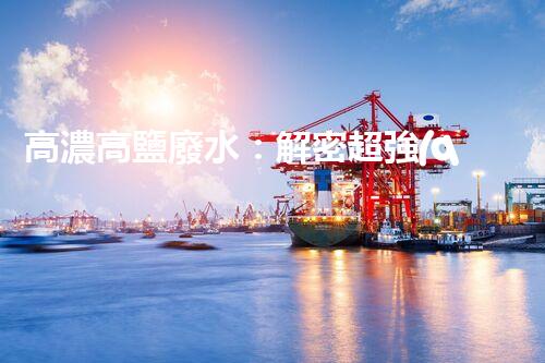 高濃高鹽廢水：解密超強(qiáng)神器，拯救環(huán)境的奇跡？！